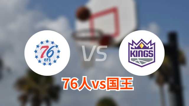76人vs国王直播前瞻分析