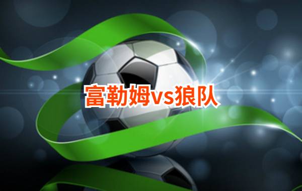 11月23日 英超第12轮 富勒姆vs狼队直播及前瞻