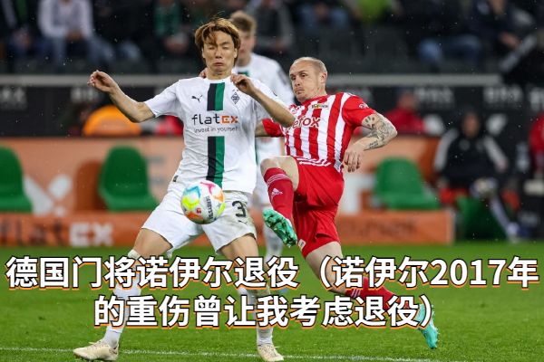 德国门将诺伊尔退役(诺伊尔2017年的重伤曾让我考虑退役)