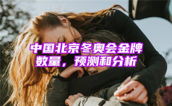 中国在北京冬奥会上有多少的预测【中国北京冬奥会金牌数量分析】